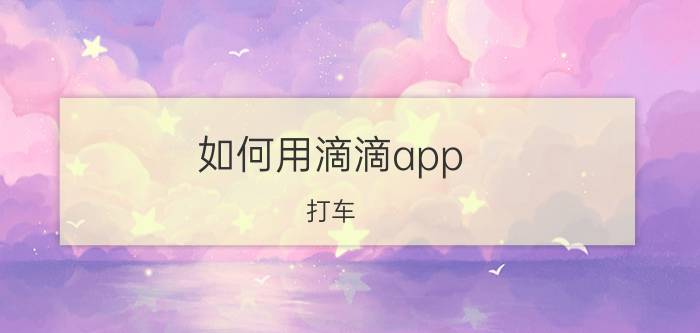 如何用滴滴app 打车 滴滴打车怎么叫车？